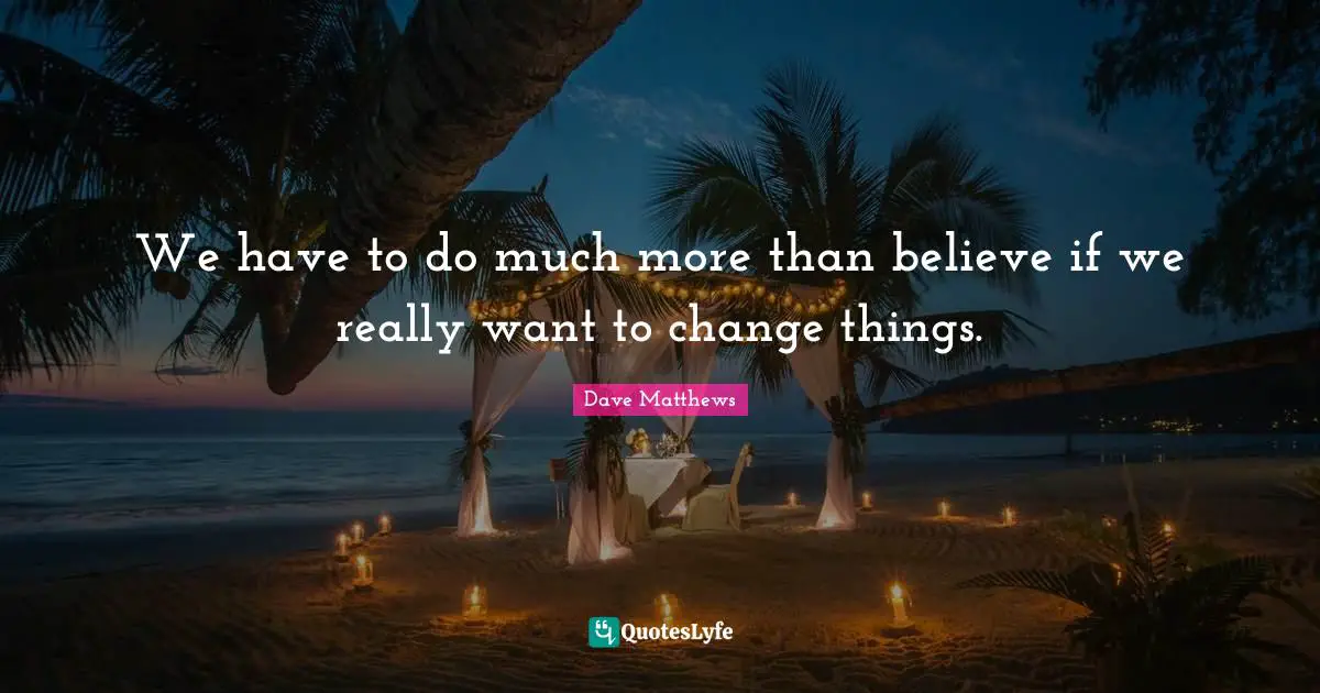We have to do much more than believe if we really want to change things.