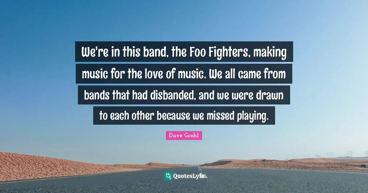 Foo Fighters Quotes: "We're in this band, the Foo Fighters, making music for the love of music. We all came from bands that had disbanded, and we were drawn to each other because we missed playing."