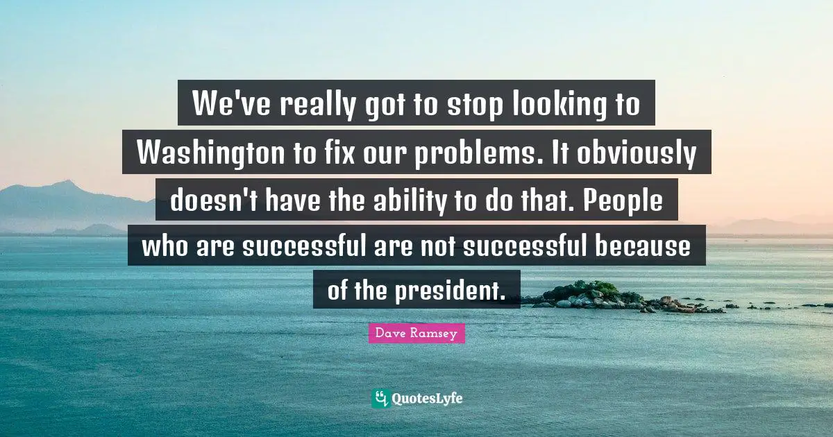 We've really got to stop looking to Washington to fix our problems. It obviously doesn't have the ability to do that. People who are successful are not successful because of the president.