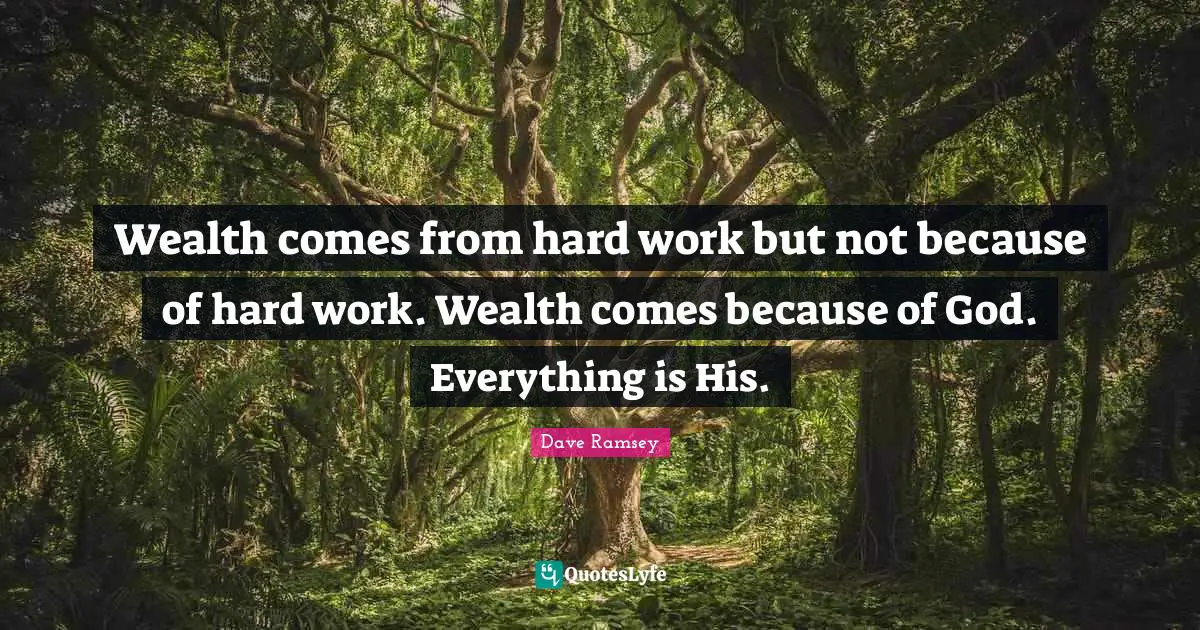 Wealth comes from hard work but not because of hard work. Wealth comes because of God. Everything is His.