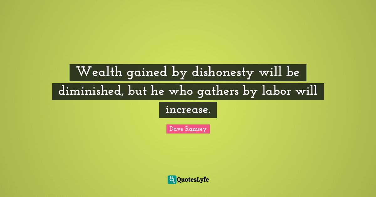 Wealth gained by dishonesty will be diminished, but he who gathers by labor will increase.