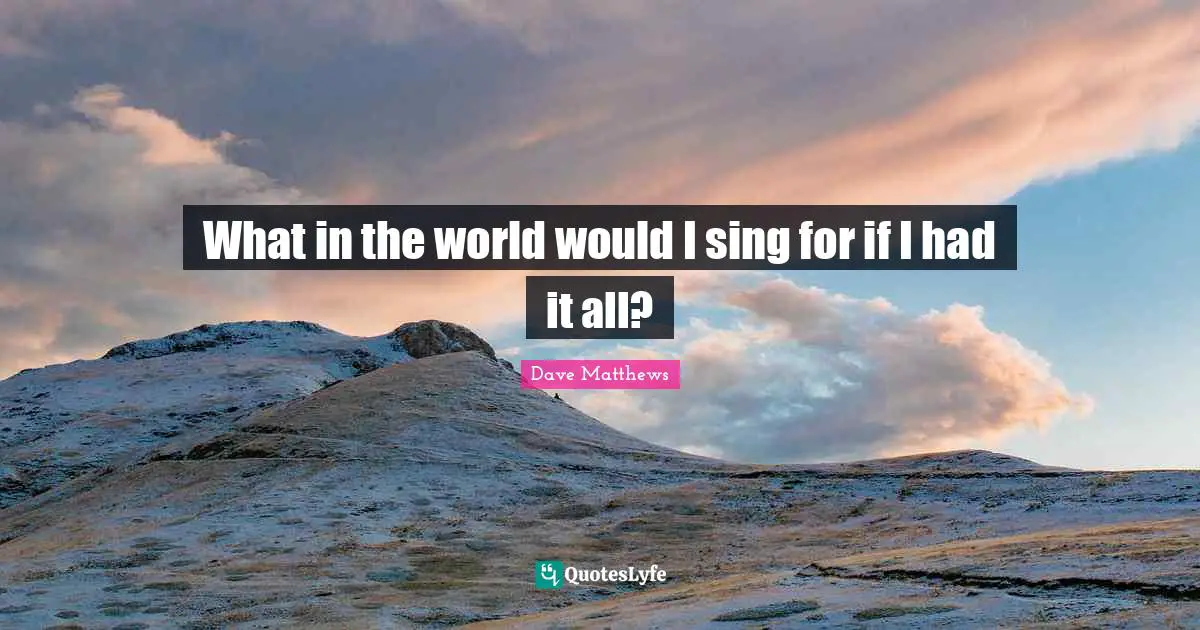 What in the world would I sing for if I had it all?