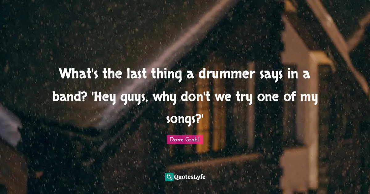 What's the last thing a drummer says in a band? 'Hey guys, why don't we try one of my songs?'