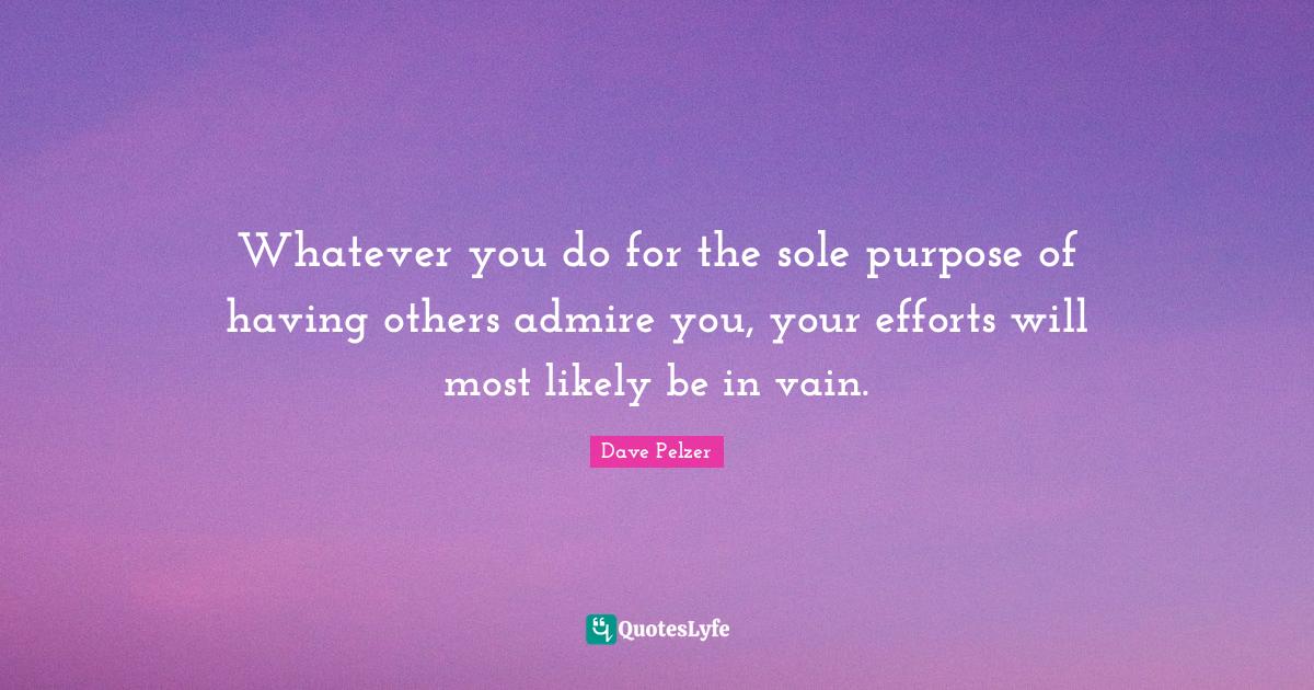 Whatever you do for the sole purpose of having others admire you, your