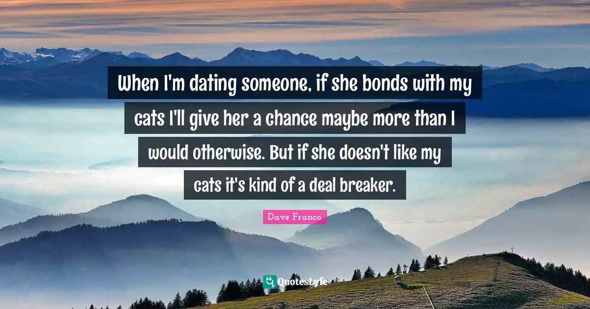 Dating Quotes: "When I'm dating someone, if she bonds with my cats I'll give her a chance maybe more than I would otherwise. But if she doesn't like my cats it's kind of a deal breaker."