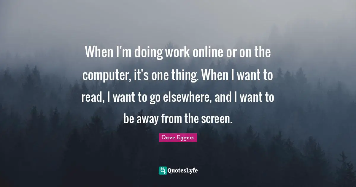 When I'm doing work online or on the computer, it's one thing. When I want to read, I want to go elsewhere, and I want to be away from the screen.