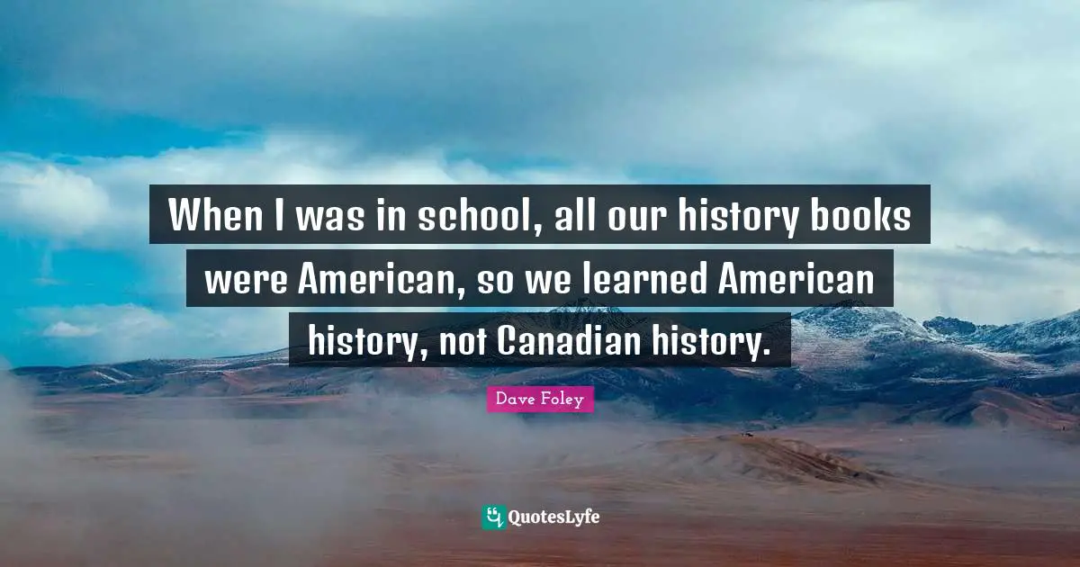 When I was in school, all our history books were American, so we learned American history, not Canadian history.