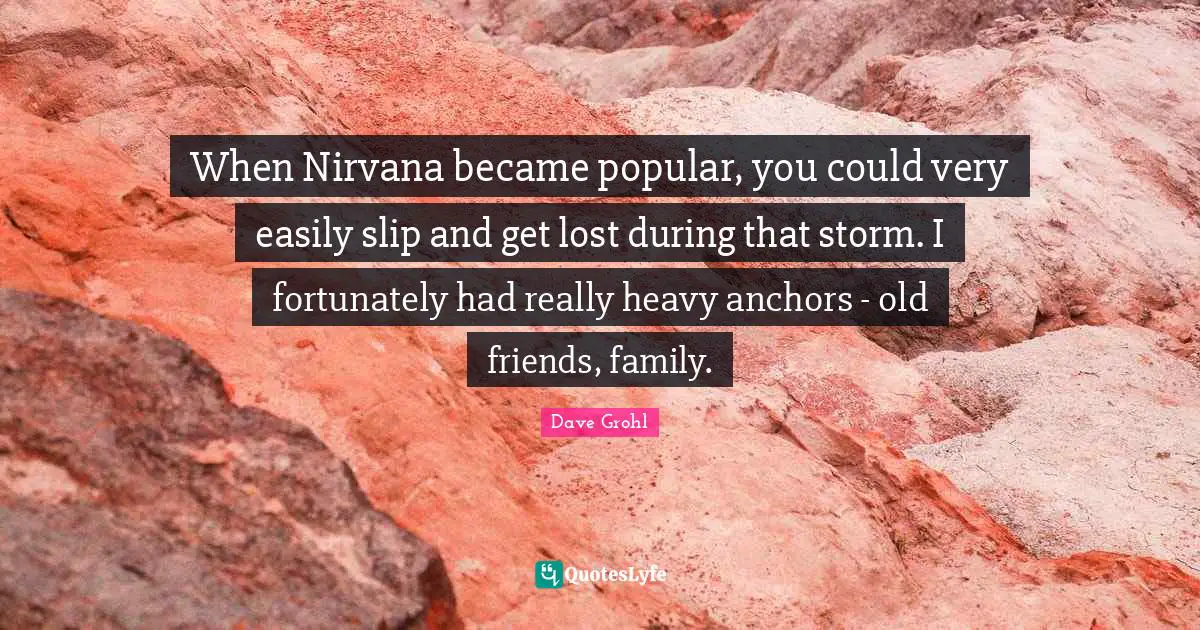 When Nirvana became popular, you could very easily slip and get lost during that storm. I fortunately had really heavy anchors - old friends, family.