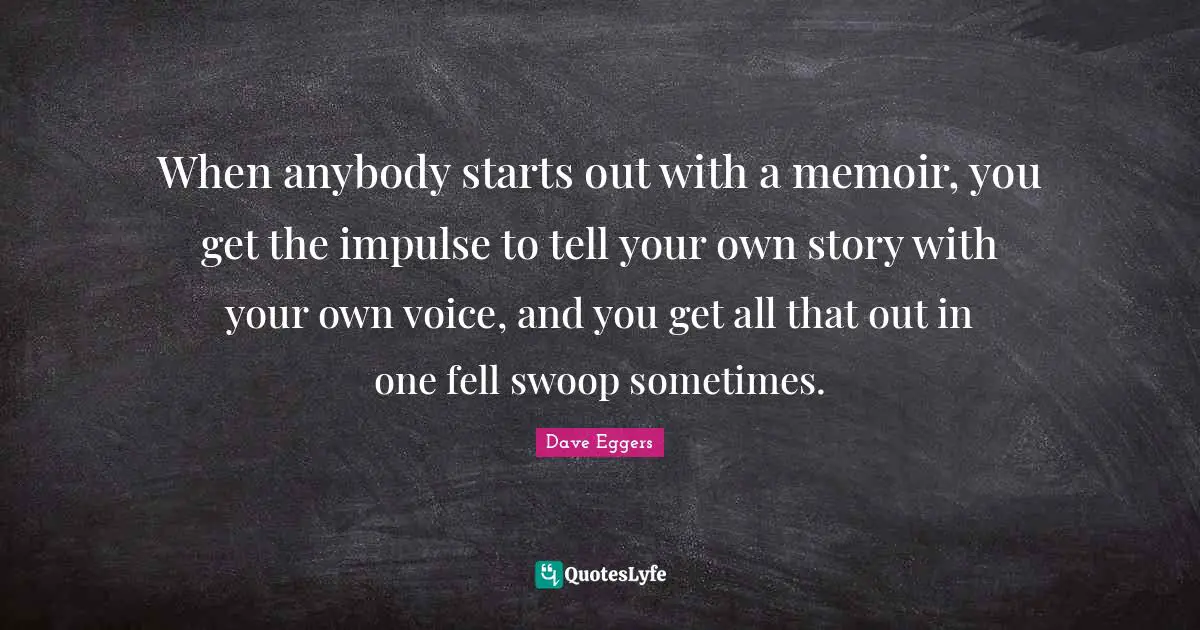 When anybody starts out with a memoir, you get the impulse to tell your own story with your own voice, and you get all that out in one fell swoop sometimes.