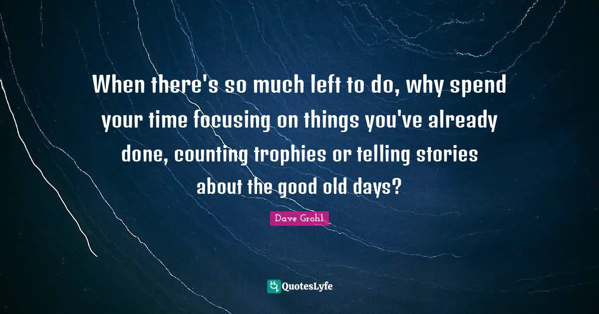 Good Old Days Quotes: "When there's so much left to do, why spend your time focusing on things you've already done, counting trophies or telling stories about the good old days?"