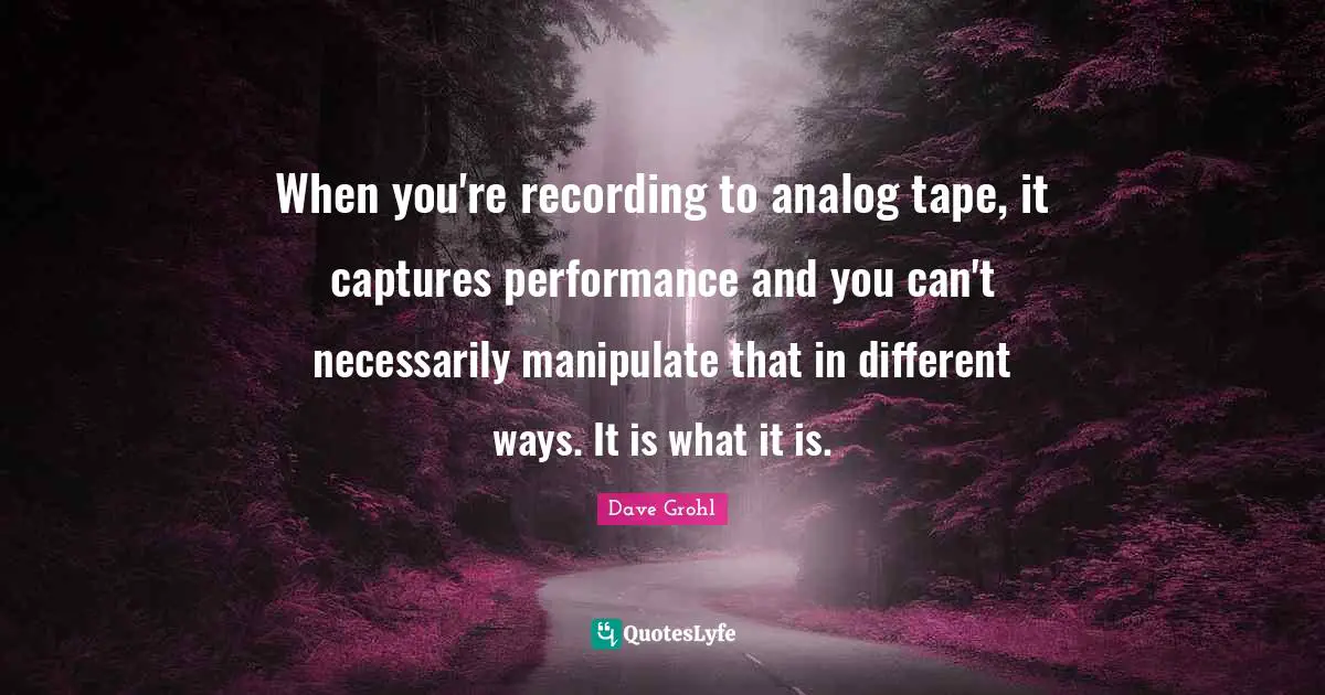 Analog Quotes: "When you're recording to analog tape, it captures performance and you can't necessarily manipulate that in different ways. It is what it is."