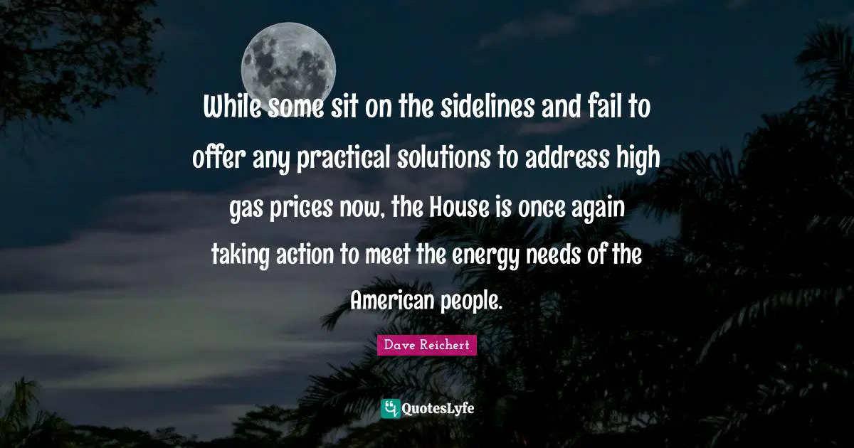 Taking Action Quotes: "While some sit on the sidelines and fail to offer any practical solutions to address high gas prices now, the House is once again taking action to meet the energy needs of the American people."