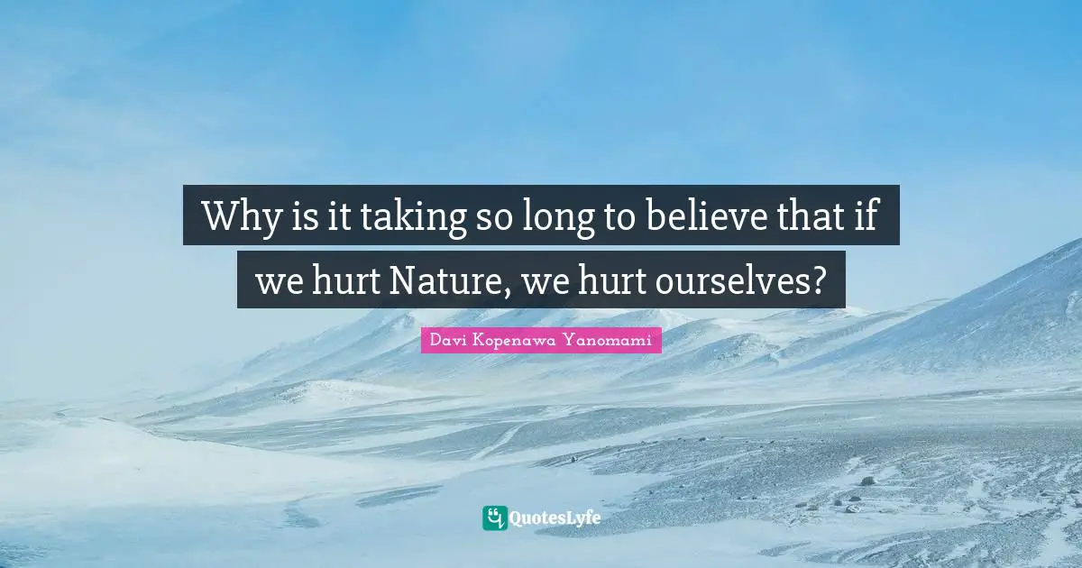 Why is it taking so long to believe that if we hurt Nature, we hurt ourselves?