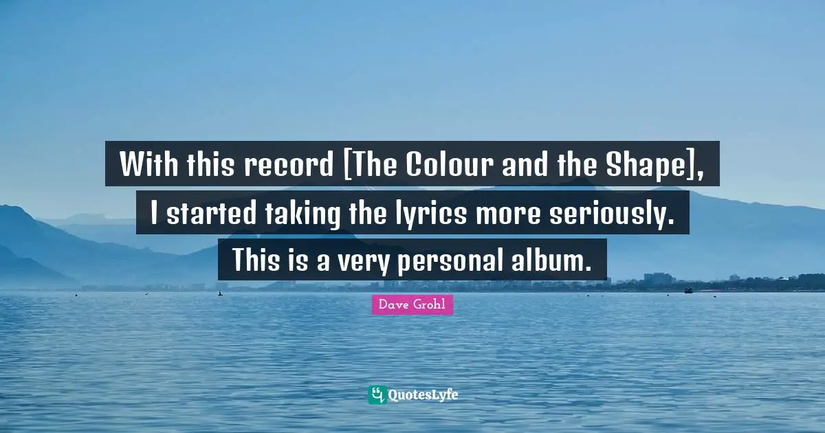 With this record [The Colour and the Shape], I started taking the lyrics more seriously. This is a very personal album.