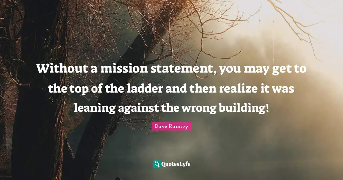 Mission Quotes: "Without a mission statement, you may get to the top of the ladder and then realize it was leaning against the wrong building!"