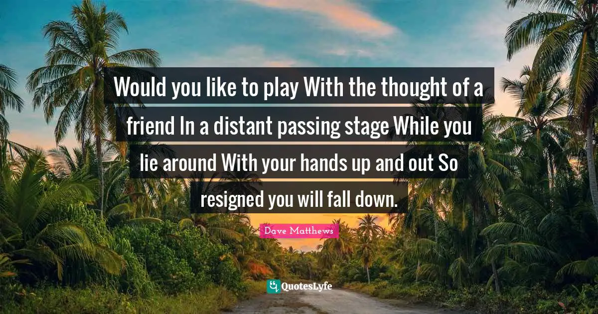 Would you like to play With the thought of a friend In a distant passing stage While you lie around With your hands up and out So resigned you will fall down.
