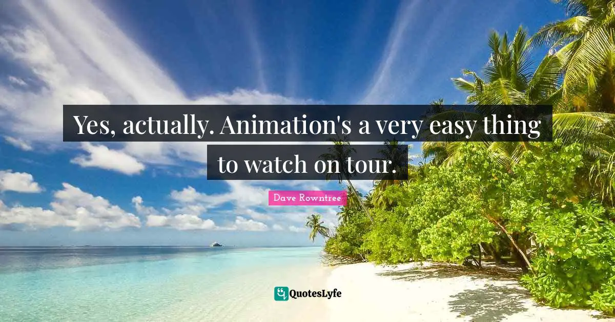Yes, actually. Animation's a very easy thing to watch on tour.