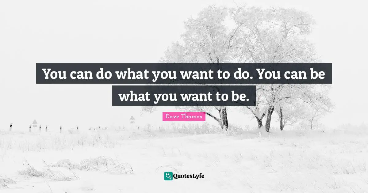 You can do what you want to do. You can be what you want to be.