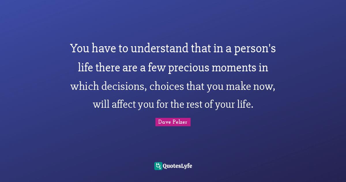 You have to understand that in a person's life there are a few precious moments in which decisions, choices that you make now, will affect you for the rest of your life.