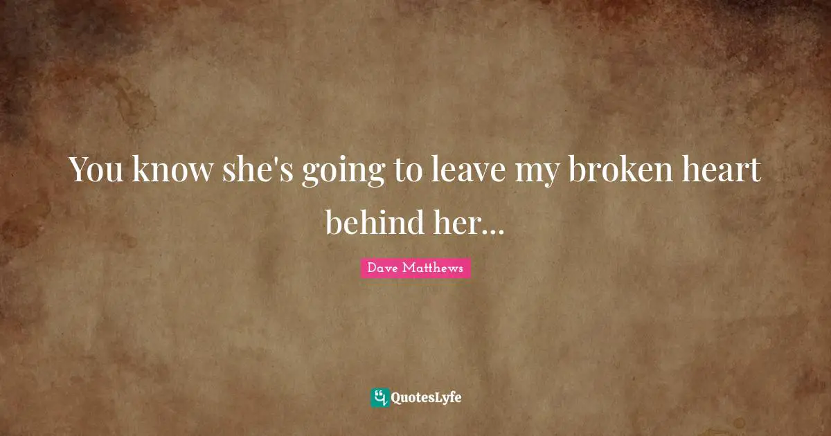 You know she's going to leave my broken heart behind her...