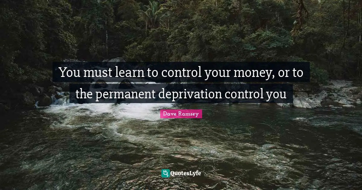 You must learn to control your money, or to the permanent deprivation control you