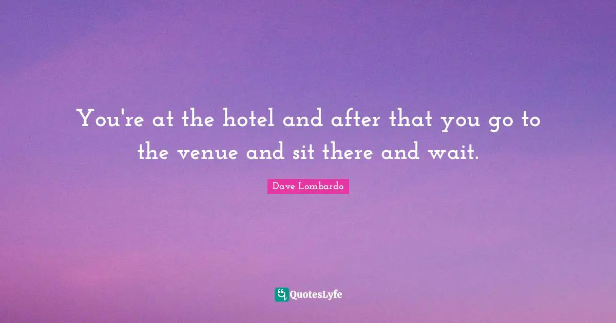 You're at the hotel and after that you go to the venue and sit there and wait.