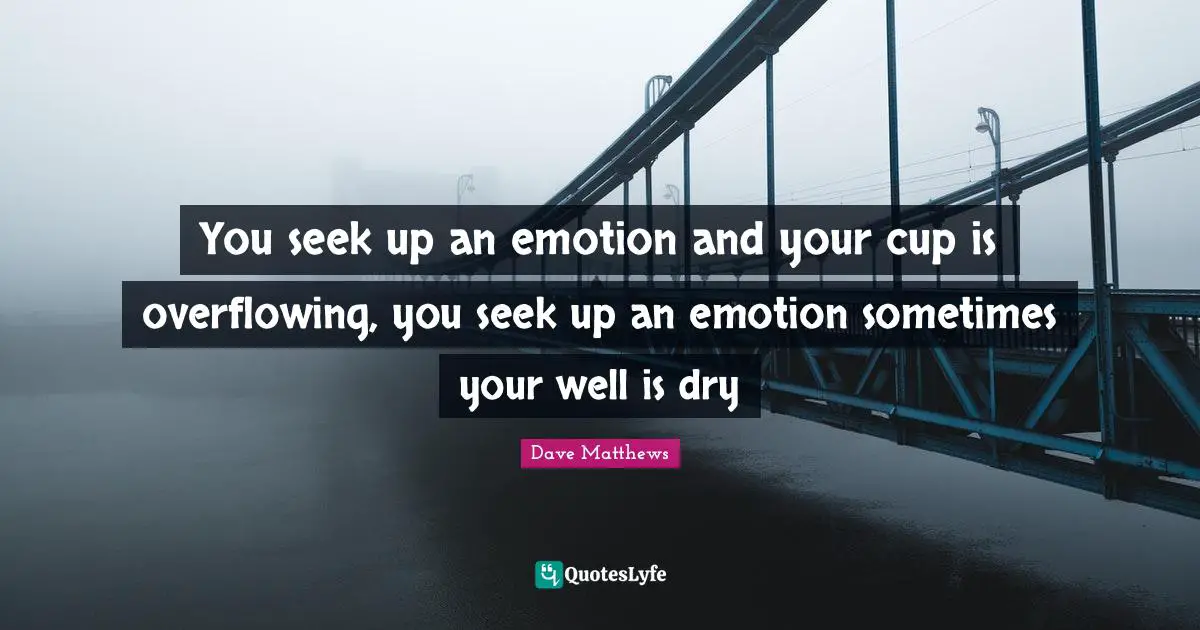 You seek up an emotion and your cup is overflowing, you seek up an emotion sometimes your well is dry