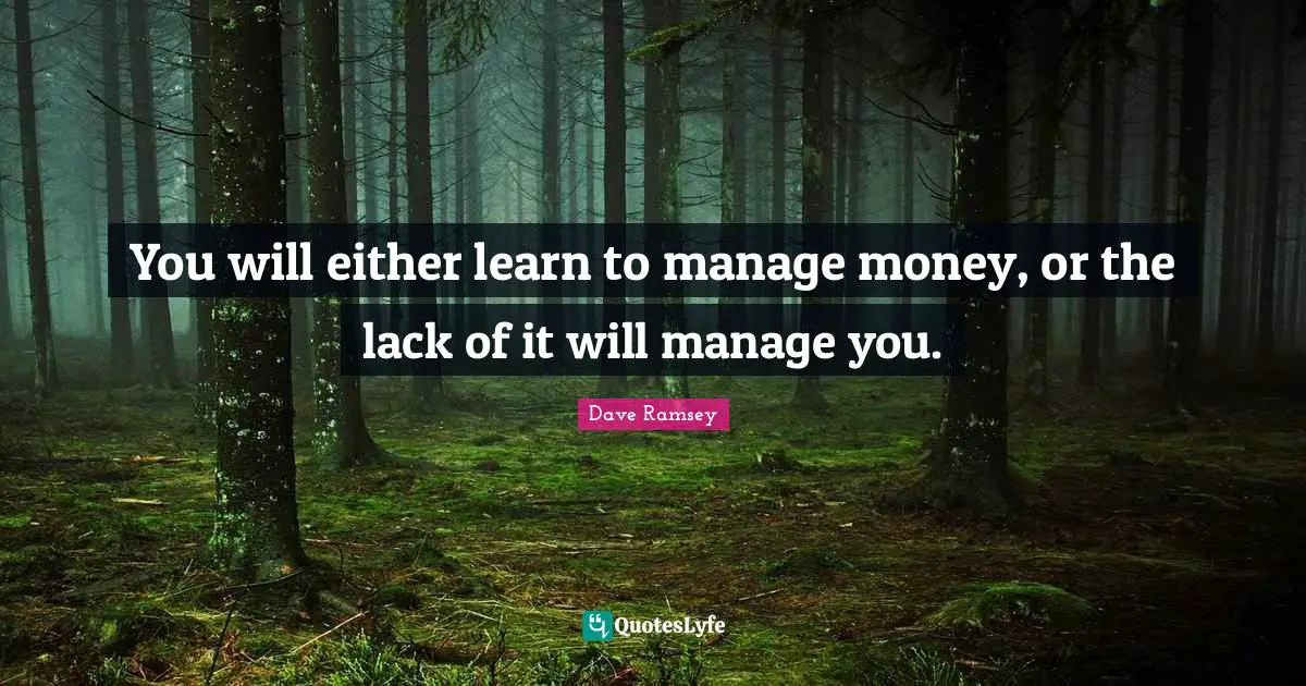 You will either learn to manage money, or the lack of it will manage you.