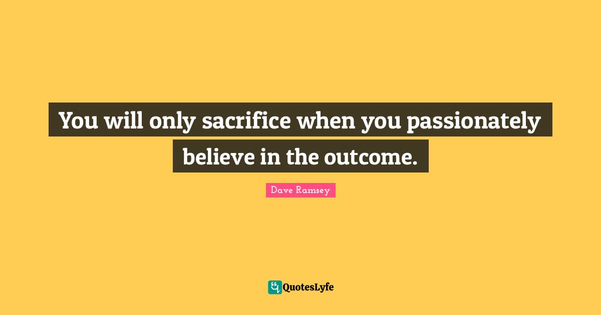 You will only sacrifice when you passionately believe in the outcome.