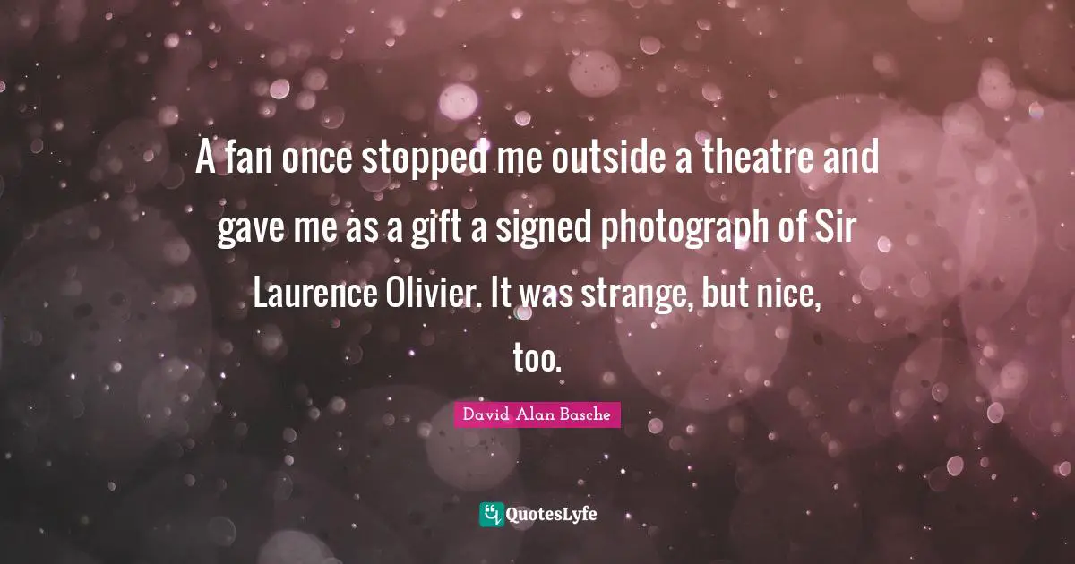 A fan once stopped me outside a theatre and gave me as a gift a signed photograph of Sir Laurence Olivier. It was strange, but nice, too.
