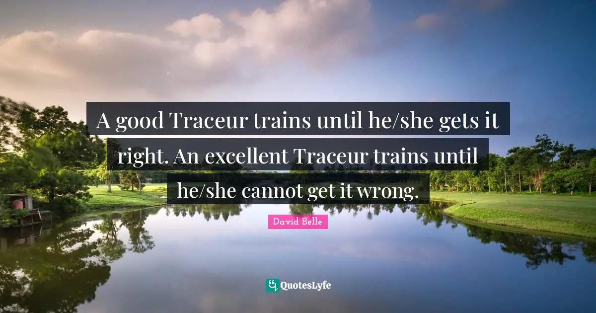 A good Traceur trains until he/she gets it right. An excellent Traceur trains until he/she cannot get it wrong.