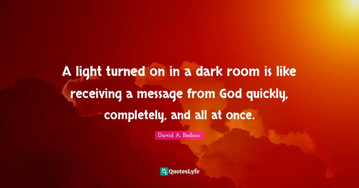 A light turned on in a dark room is like receiving a message from God quickly, completely, and all at once.