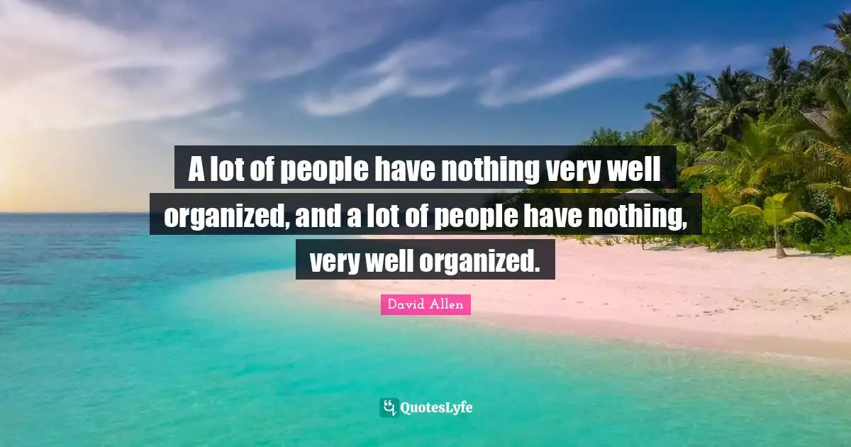 A lot of people have nothing very well organized, and a lot of people have nothing, very well organized.
