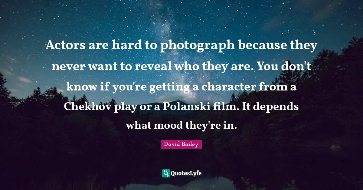Actors are hard to photograph because they never want to reveal who they are. You don't know if you're getting a character from a Chekhov play or a Polanski film. It depends what mood they're in.