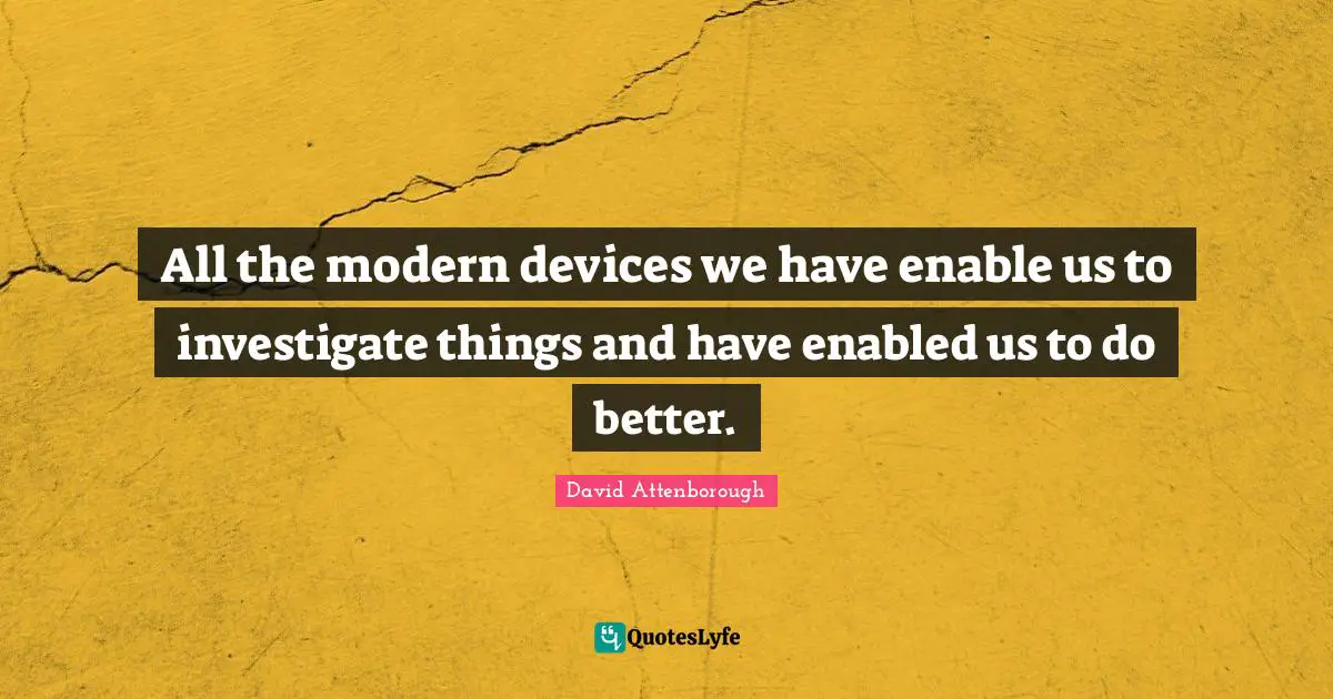 All the modern devices we have enable us to investigate things and have enabled us to do better.