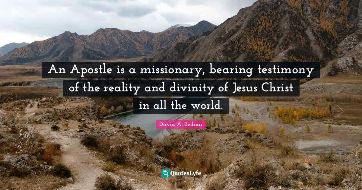 An Apostle is a missionary, bearing testimony of the reality and divinity of Jesus Christ in all the world.