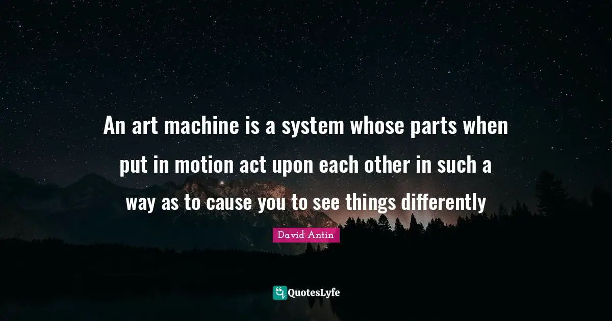 An art machine is a system whose parts when put in motion act upon each other in such a way as to cause you to see things differently