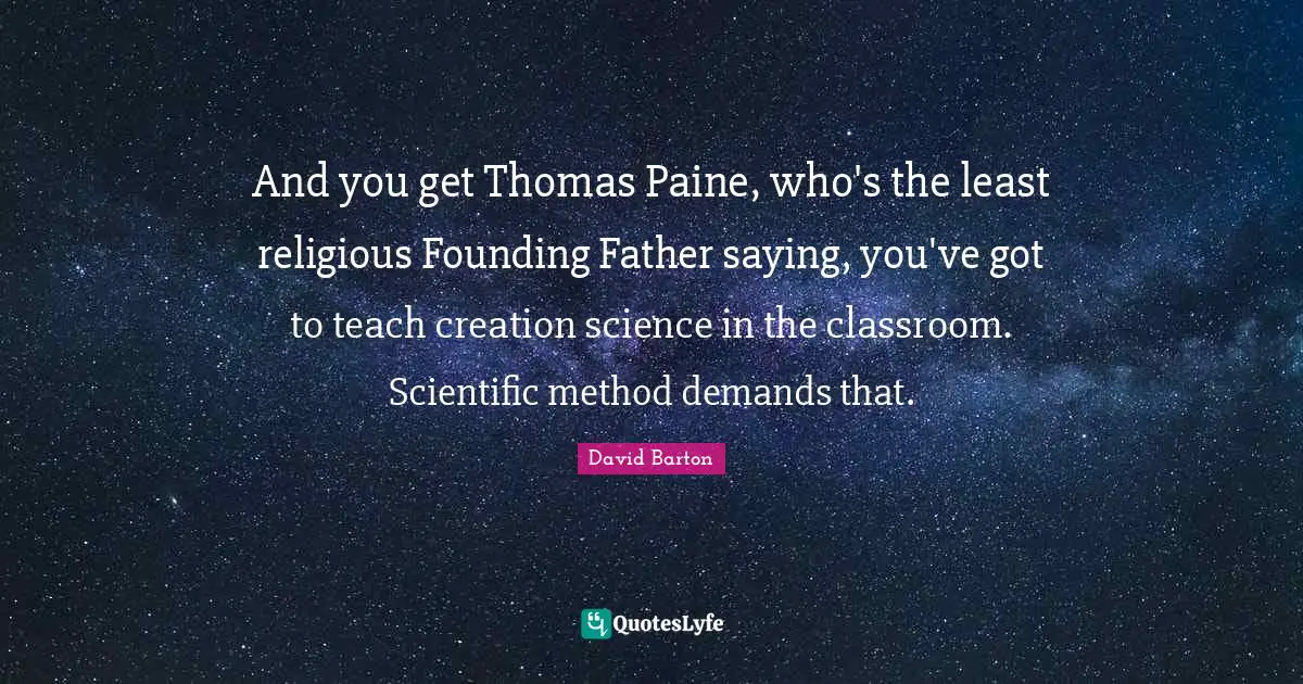 And you get Thomas Paine, who's the least religious Founding Father saying, you've got to teach creation science in the classroom. Scientific method demands that.