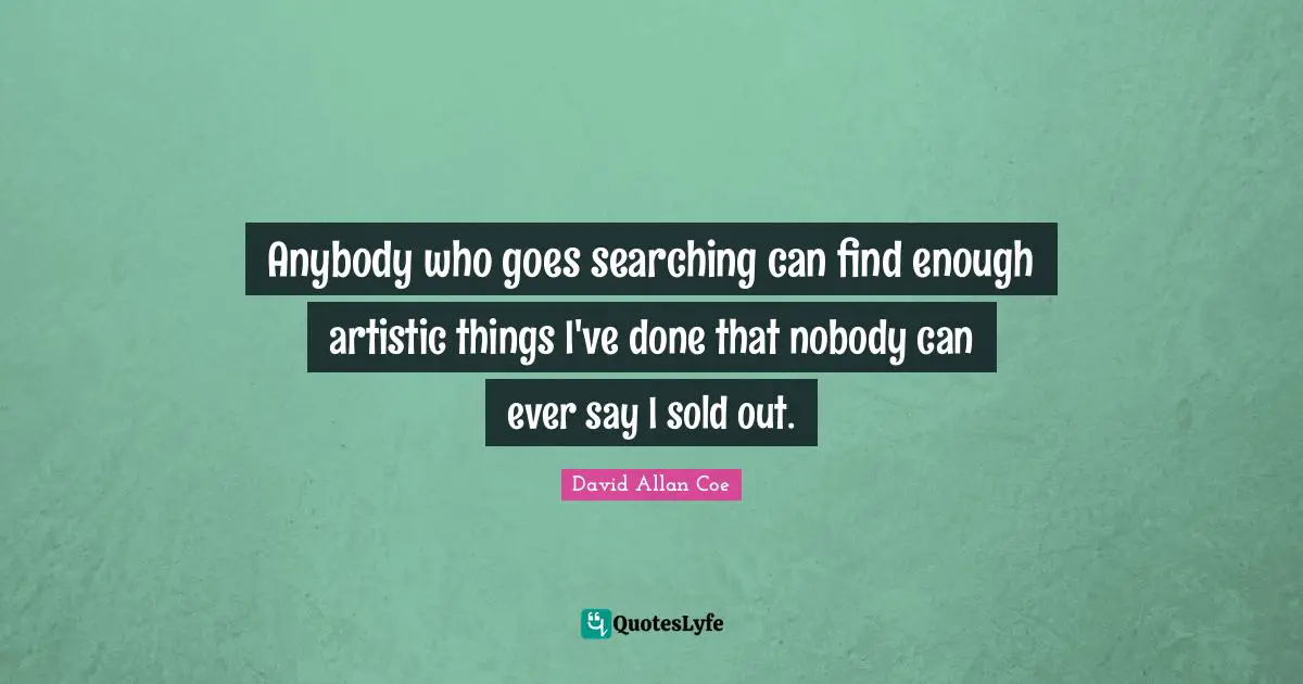David Allan Coe Quotes: "Anybody who goes searching can find enough artistic things I've done that nobody can ever say I sold out."