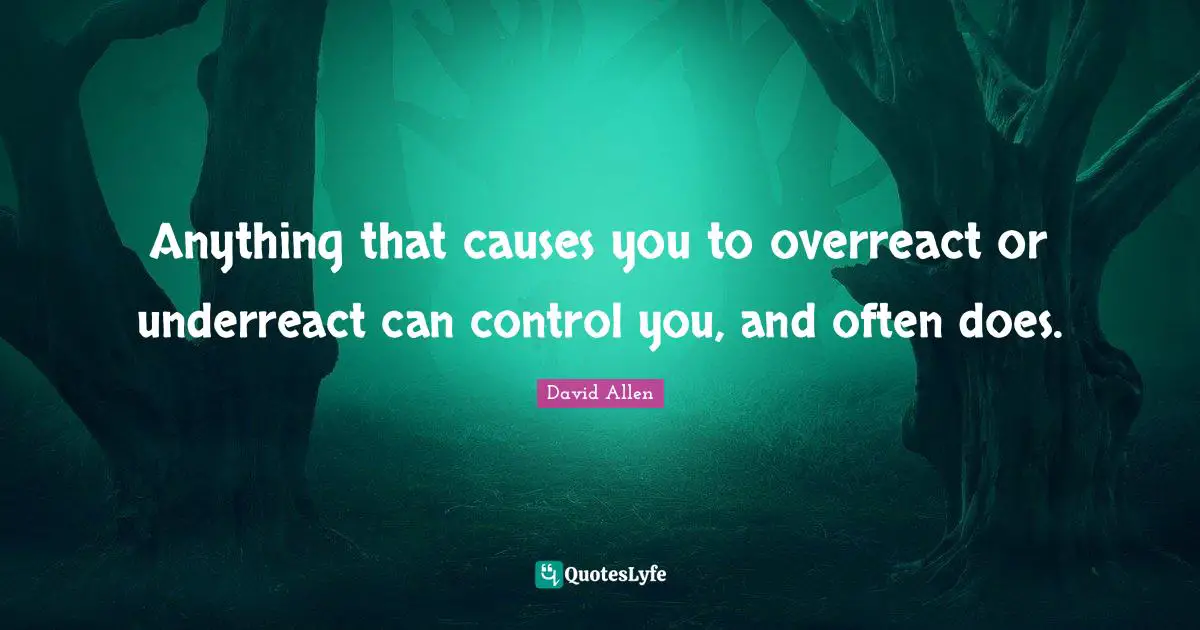 Anything that causes you to overreact or underreact can control you, and often does.
