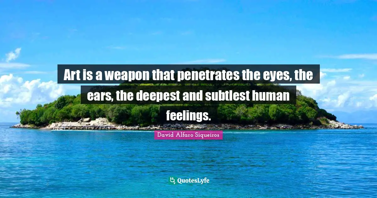 Feelings Quotes: "Art is a weapon that penetrates the eyes, the ears, the deepest and subtlest human feelings."