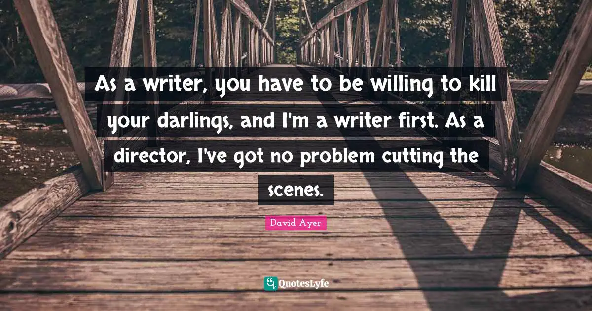 As a writer, you have to be willing to kill your darlings, and I'm a writer first. As a director, I've got no problem cutting the scenes.