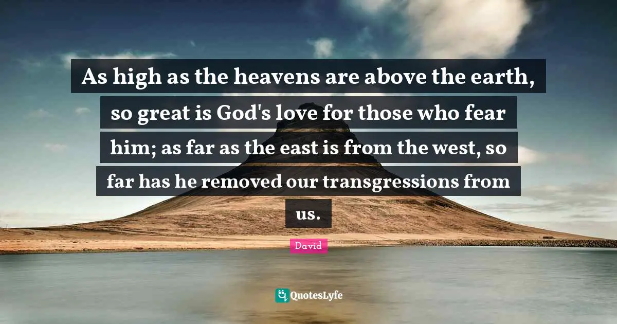 As high as the heavens are above the earth, so great is God's love for those who fear him; as far as the east is from the west, so far has he removed our transgressions from us.