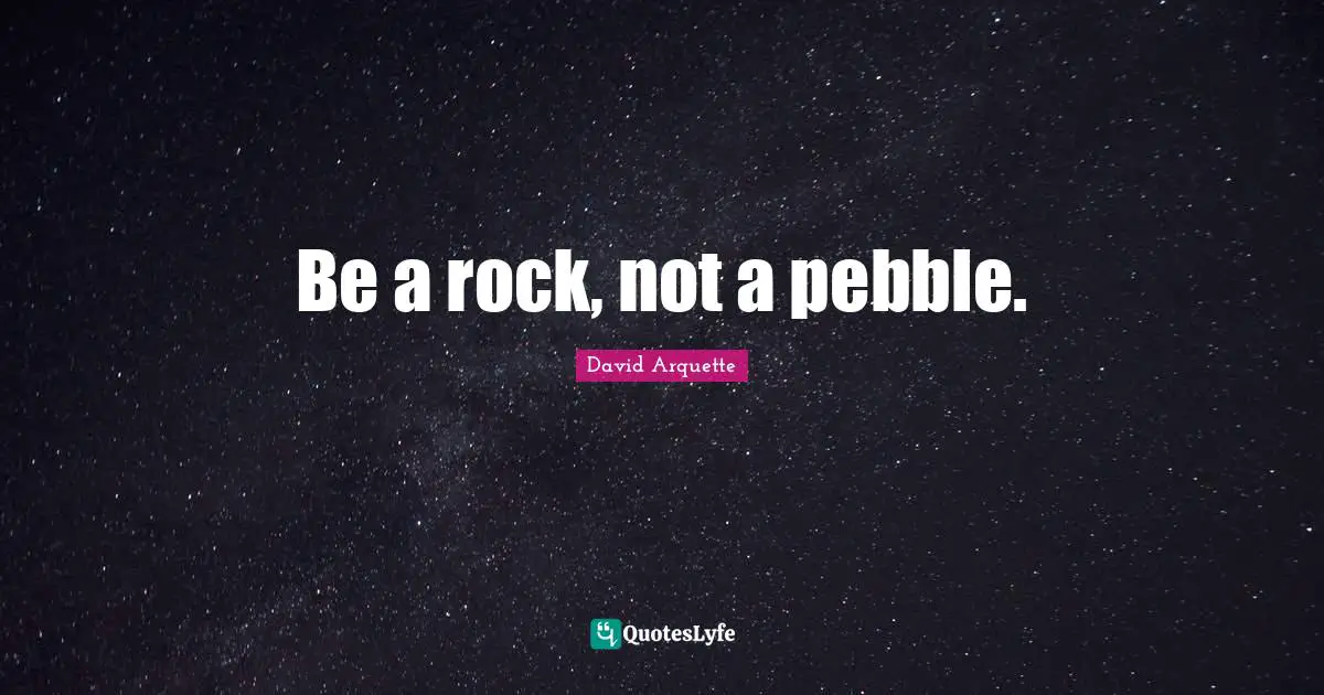 Be a rock, not a pebble.