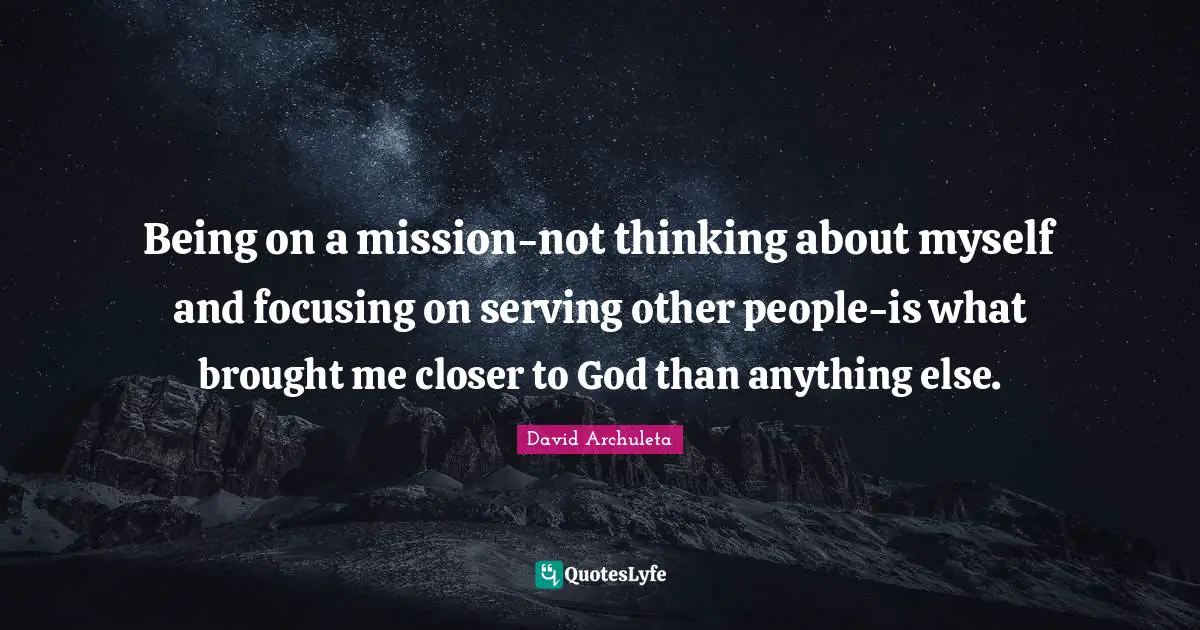 Serving Others Quotes: "Being on a mission-not thinking about myself and focusing on serving other people-is what brought me closer to God than anything else."