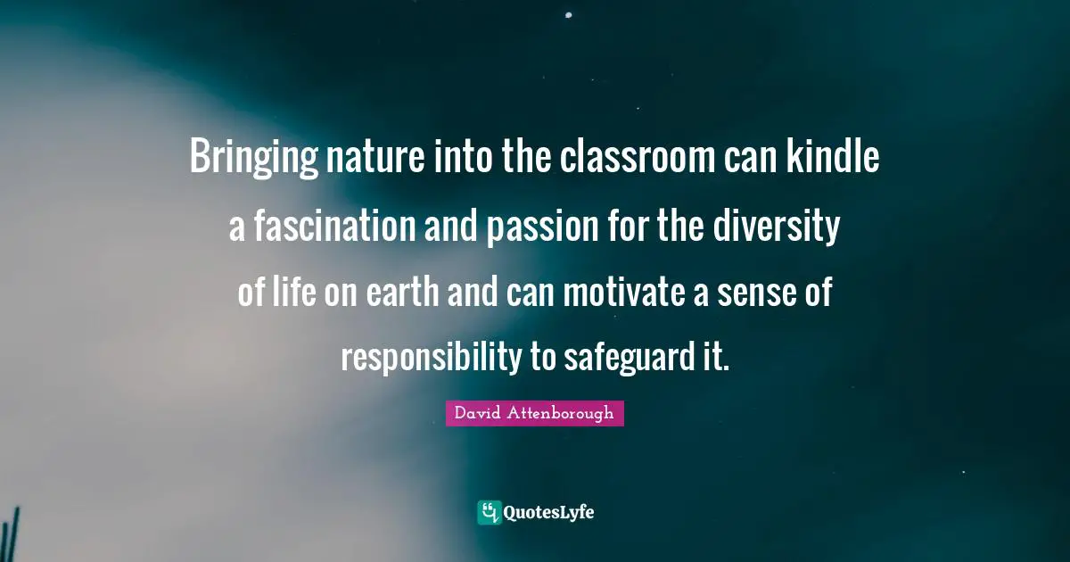 David Attenborough Quotes: Bringing nature into the classroom can kindle a fascination and passion for the diversity of life on earth and can motivate a sense of responsibility to safeguard it.
