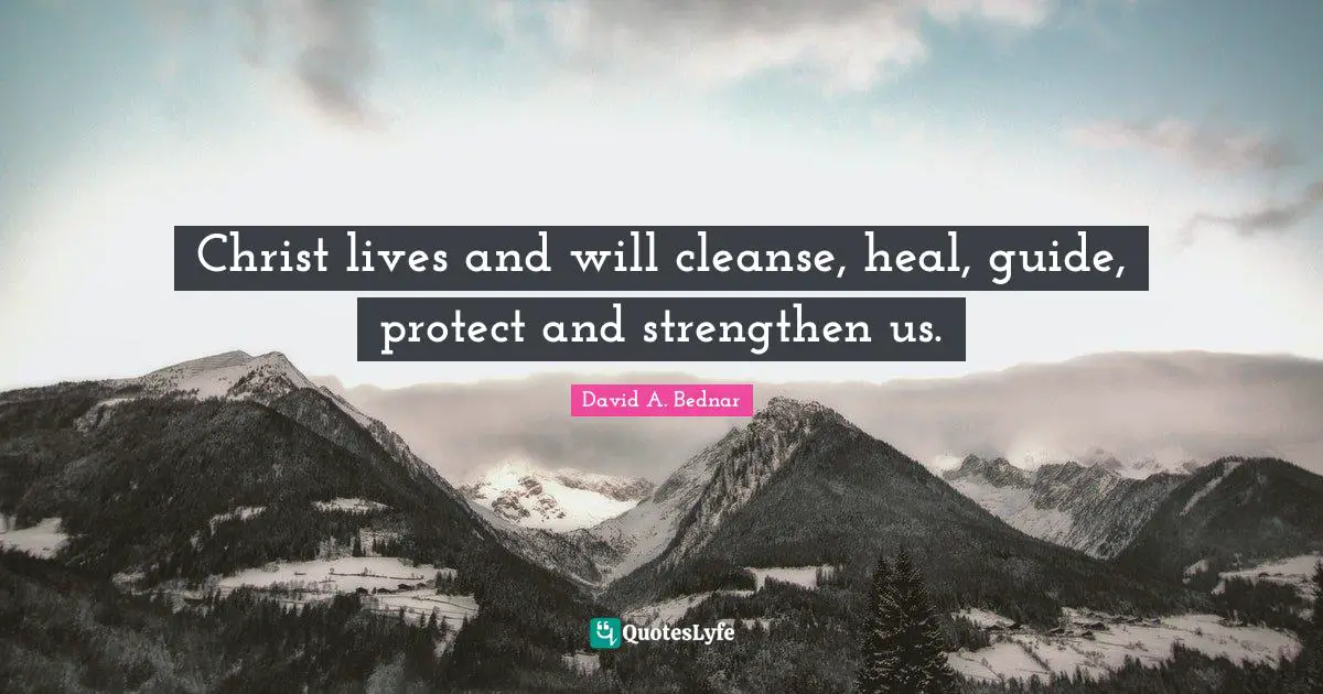 David A. Bednar Quotes: "Christ lives and will cleanse, heal, guide, protect and strengthen us."