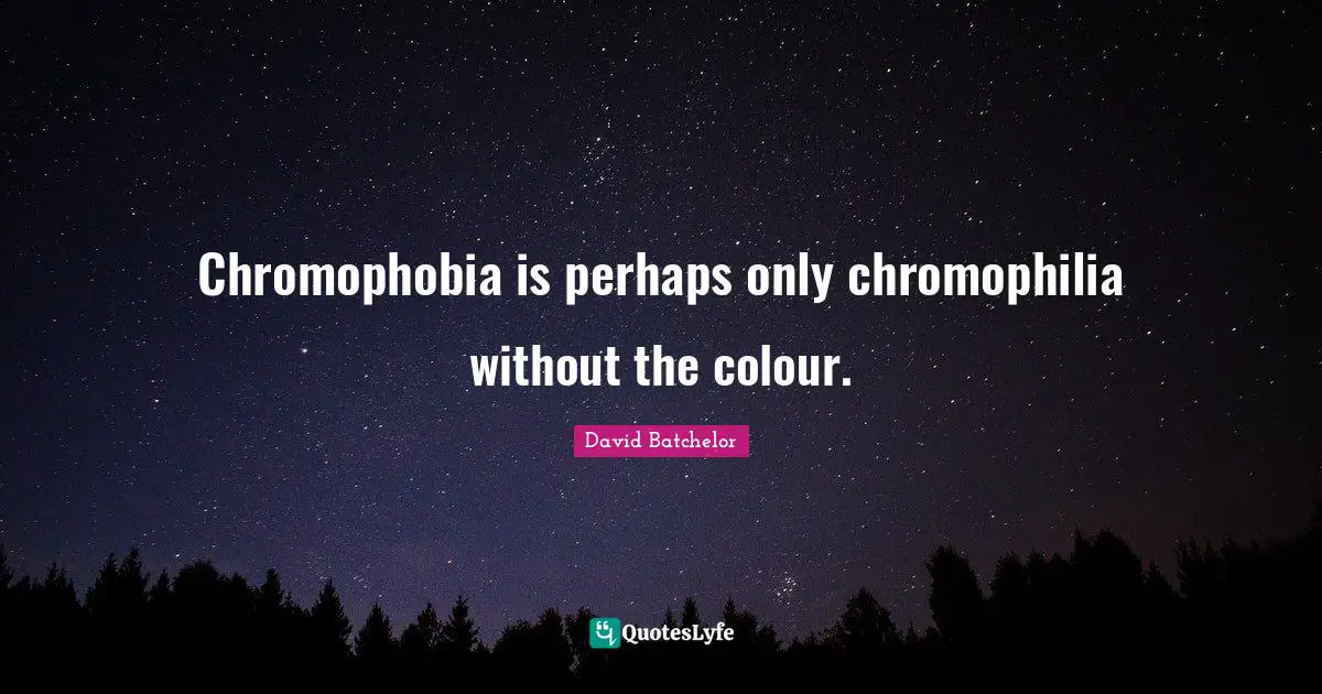 Chromophobia is perhaps only chromophilia without the colour.