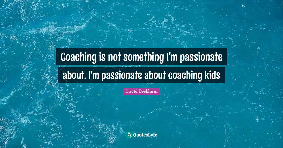 Coaching is not something I'm passionate about. I'm passionate about coaching kids