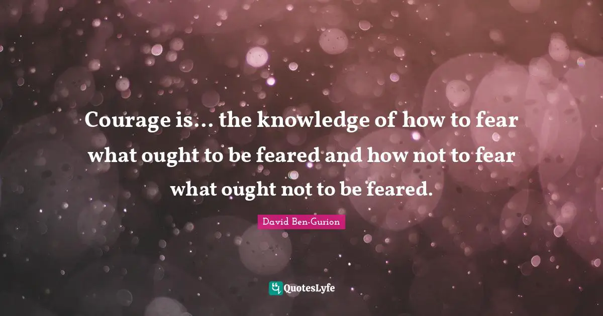 David Ben-Gurion Quotes: "Courage is... the knowledge of how to fear what ought to be feared and how not to fear what ought not to be feared."